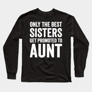 Only the best sisters get promoted to aunt Long Sleeve T-Shirt